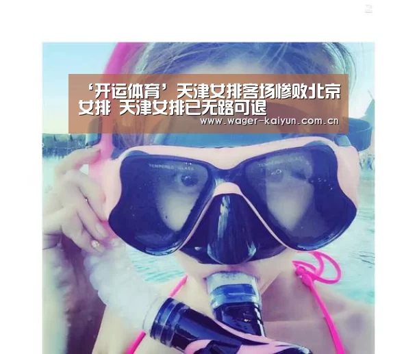 ‘开运体育’天津女排客场惨败北京女排 天津女排已无路可退(图1) 开运体育app