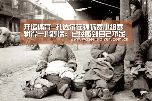 开运体育-扎达尔在锦标赛小组赛输得一塌糊涂:已经感到自己不足了(图3) 开运体育官网